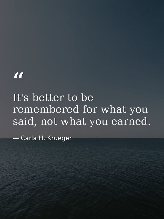 It's better to be remembered for what you said, not what you earned. — Carla H. Krueger