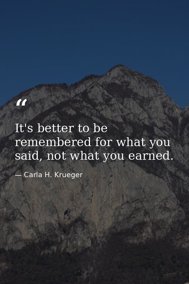 It's better to be remembered for what you said, not what you earned. — Carla H. Krueger
