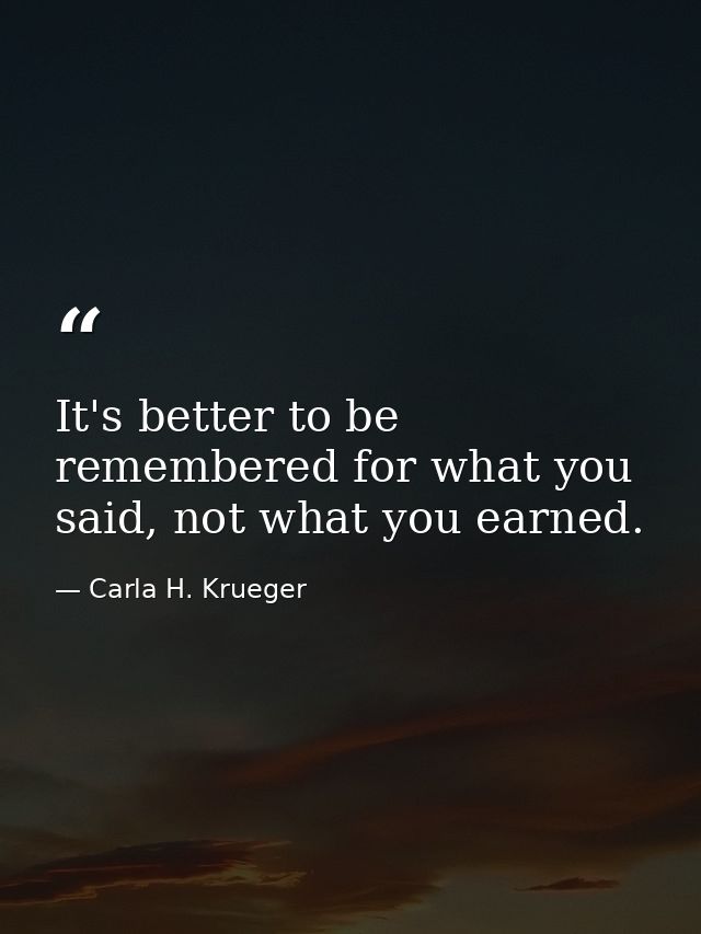 It's better to be remembered for what you said, not what you earned. — Carla H. Krueger