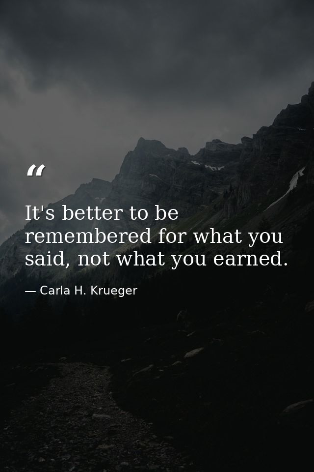 It's better to be remembered for what you said, not what you earned. — Carla H. Krueger