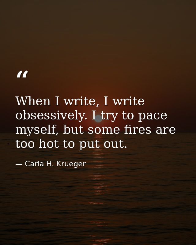When I write, I write obsessively. I try to pace myself, but some fires are too hot to put out. — Carla H. Krueger