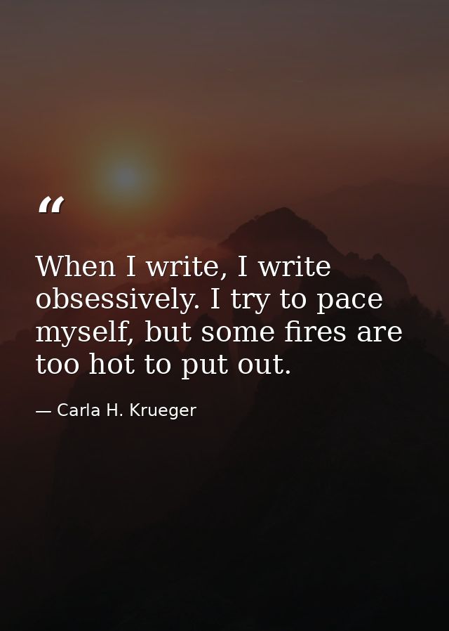 When I write, I write obsessively. I try to pace myself, but some fires are too hot to put out. — Carla H. Krueger