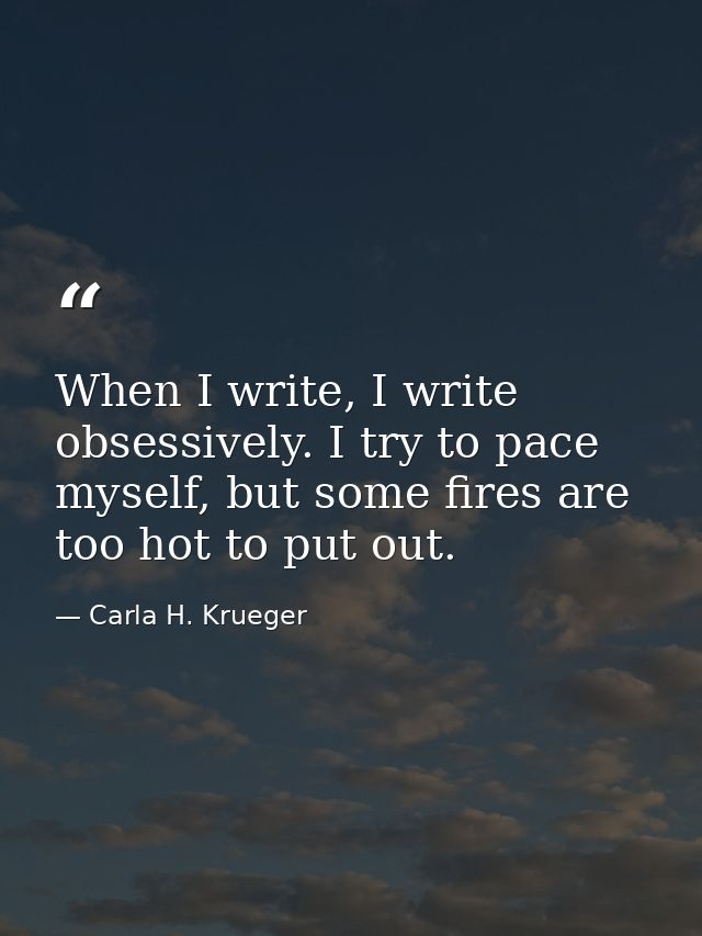 When I write, I write obsessively. I try to pace myself, but some fires are too hot to put out. — Carla H. Krueger