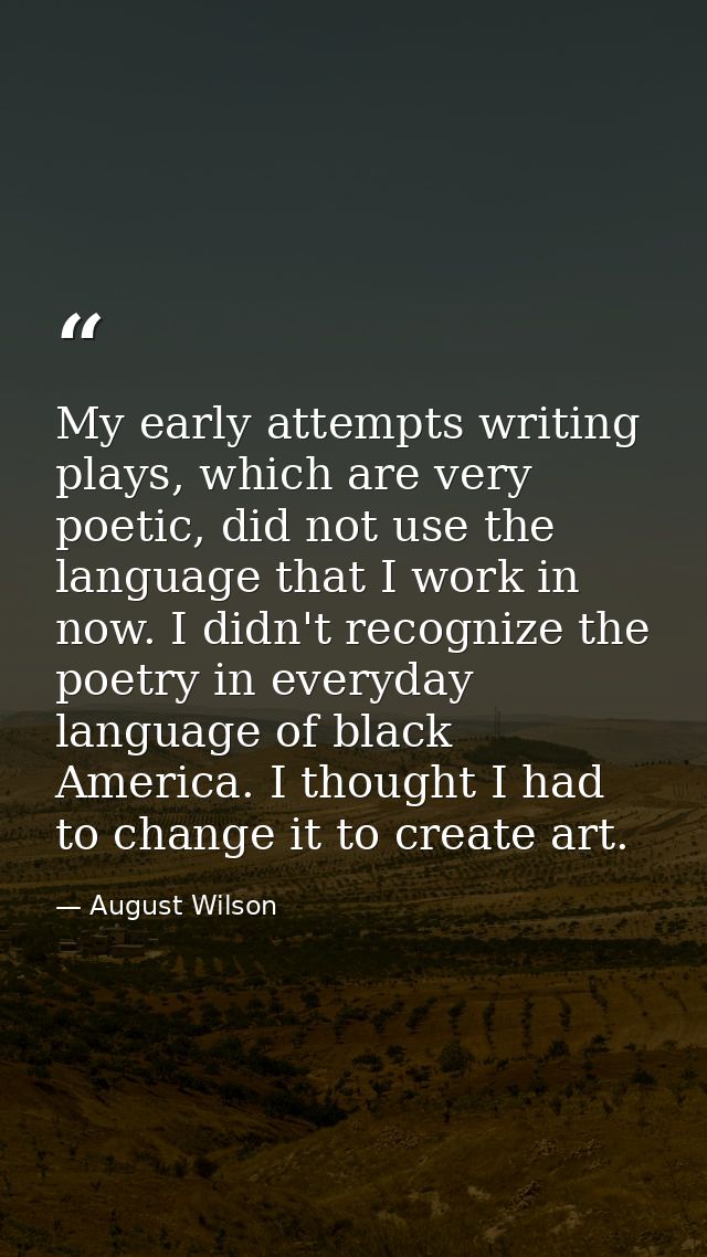 My early attempts writing plays, which are very poetic, did not use the language that I work in now. I didn't recognize  — August Wilson