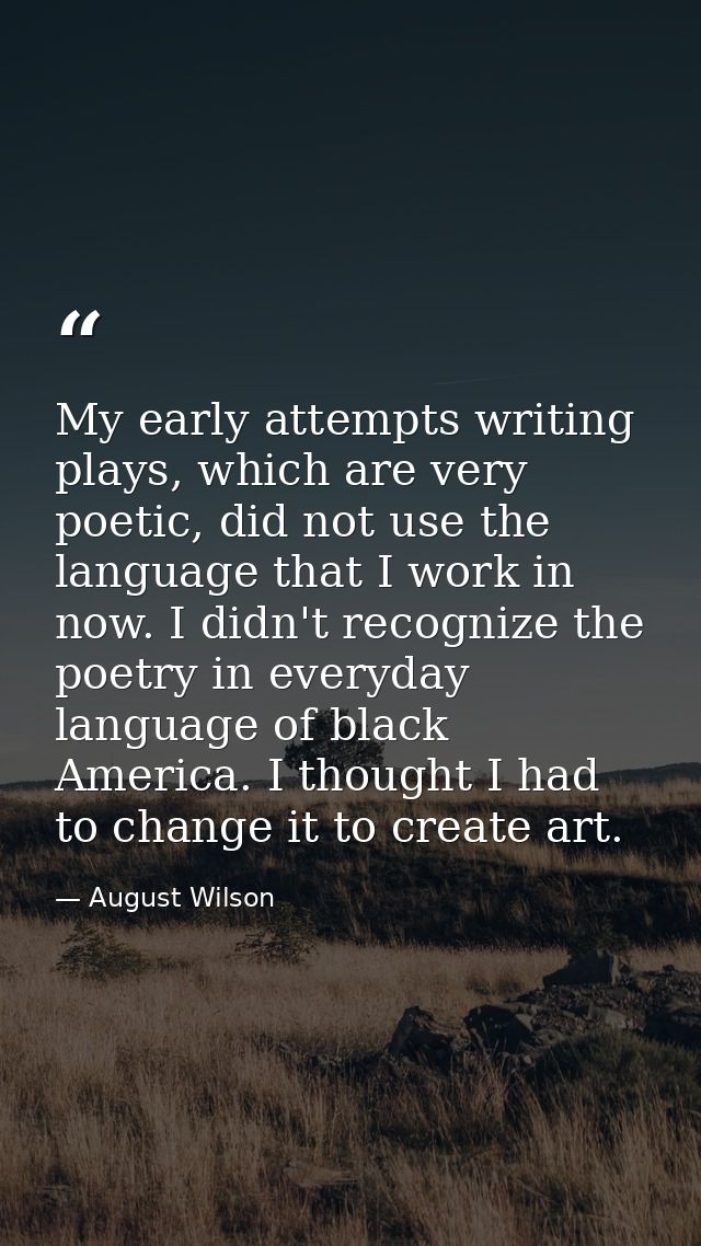 My early attempts writing plays, which are very poetic, did not use the language that I work in now. I didn't recognize  — August Wilson