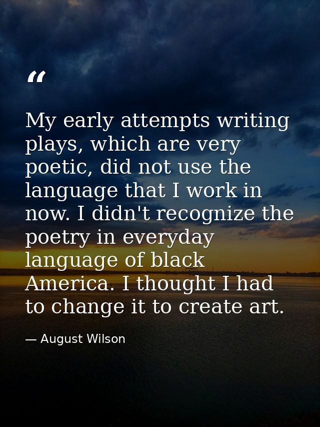 My early attempts writing plays, which are very poetic, did not use the language that I work in now. I didn't recognize  — August Wilson