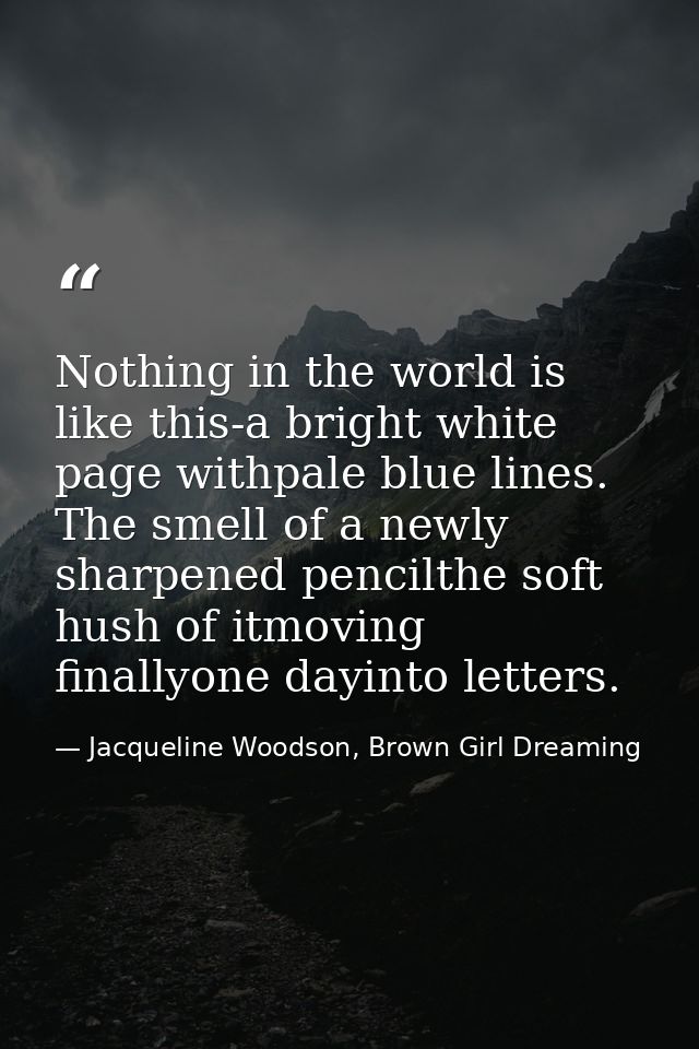 Nothing in the world is like this-a bright white page withpale blue lines. The smell of a newly sharpened pencilthe soft — Jacqueline Woodson, Brown Girl Dreaming