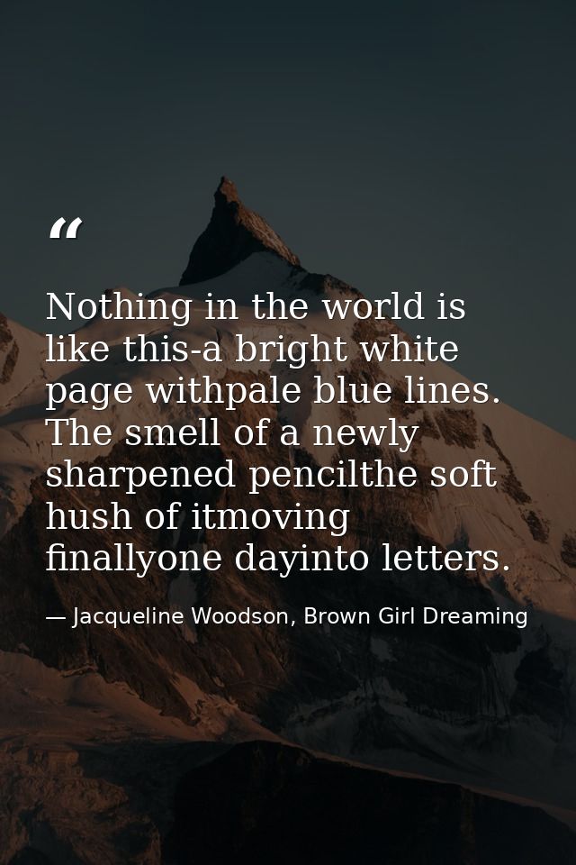 Nothing in the world is like this-a bright white page withpale blue lines. The smell of a newly sharpened pencilthe soft — Jacqueline Woodson, Brown Girl Dreaming