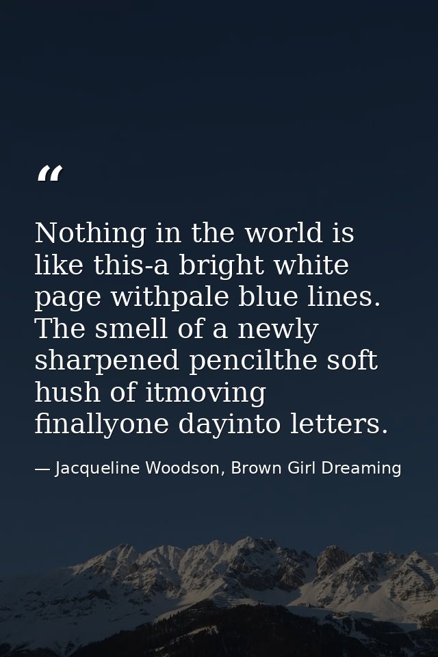 Nothing in the world is like this-a bright white page withpale blue lines. The smell of a newly sharpened pencilthe soft — Jacqueline Woodson, Brown Girl Dreaming
