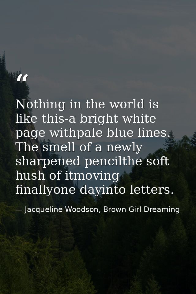 Nothing in the world is like this-a bright white page withpale blue lines. The smell of a newly sharpened pencilthe soft — Jacqueline Woodson, Brown Girl Dreaming