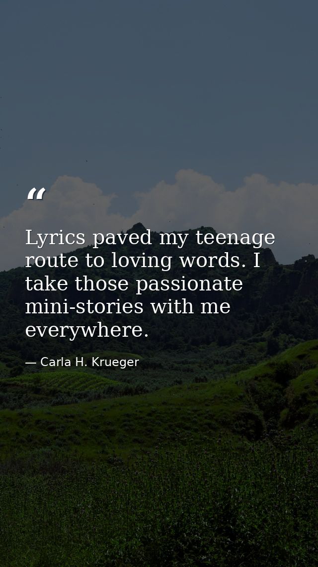 Lyrics paved my teenage route to loving words. I take those passionate mini-stories with me everywhere. — Carla H. Krueger