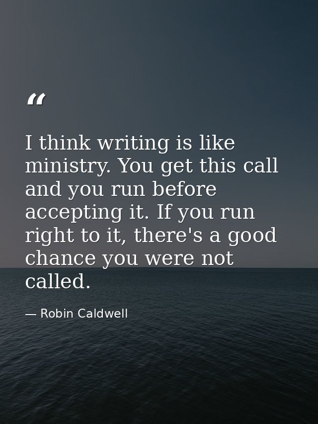 I think writing is like ministry. You get this call and you run before accepting it. If you run right to it, there's a g — Robin Caldwell