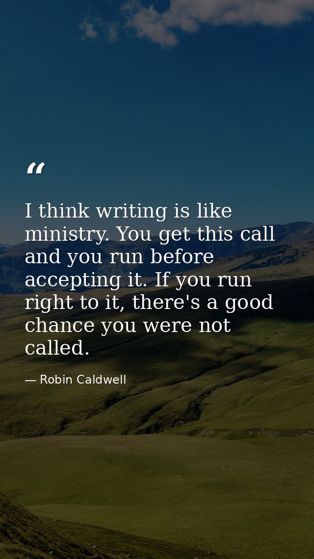 I think writing is like ministry. You get this call and you run before accepting it. If you run right to it, there's a g — Robin Caldwell
