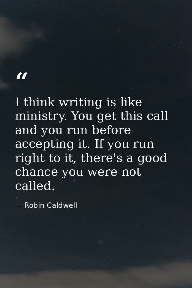 I think writing is like ministry. You get this call and you run before accepting it. If you run right to it, there's a g — Robin Caldwell