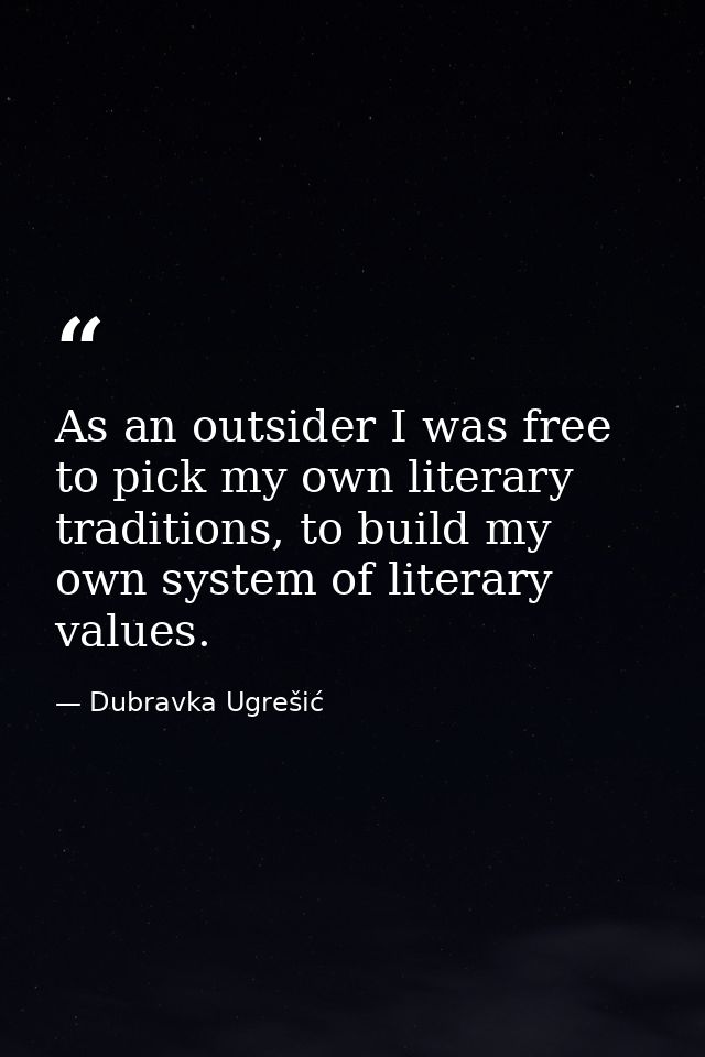 As an outsider I was free to pick my own literary traditions, to build my own system of literary values. — Dubravka Ugrešić