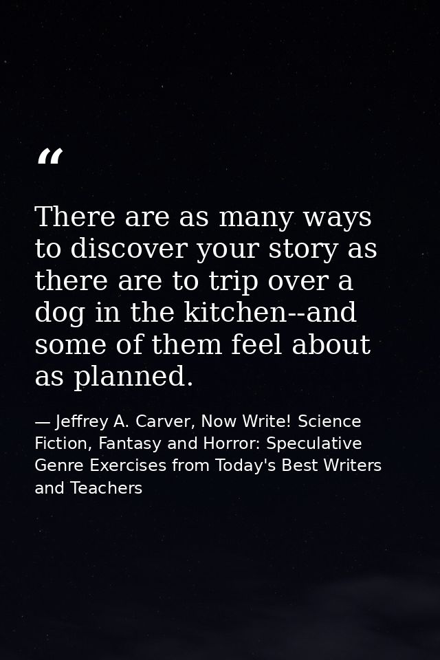 There are as many ways to discover your story as there are to trip over a dog in the kitchen--and some of them feel abou — Jeffrey A. Carver, Now Write! Science Fiction, Fantasy and Horror: Speculative Genre Exercises from Today's Best Writers and Teachers