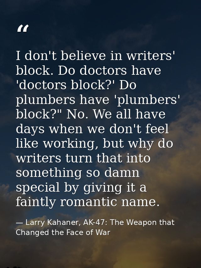 I don't believe in writers' block. Do doctors have 'doctors block?' Do plumbers have 'plumbers' block?" No. We all have  — Larry Kahaner, AK-47: The Weapon that Changed the Face of War