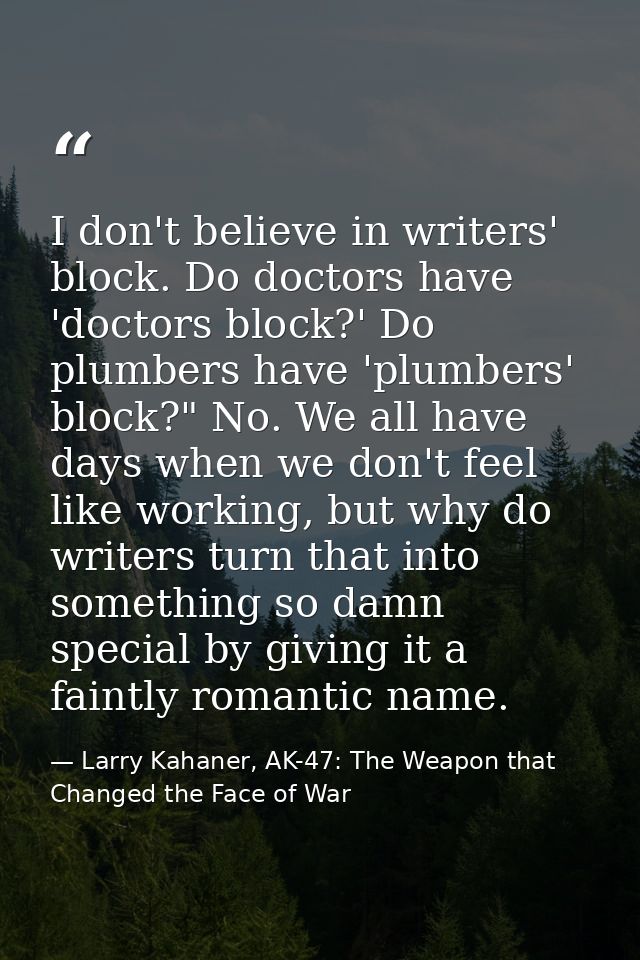 I don't believe in writers' block. Do doctors have 'doctors block?' Do plumbers have 'plumbers' block?" No. We all have  — Larry Kahaner, AK-47: The Weapon that Changed the Face of War