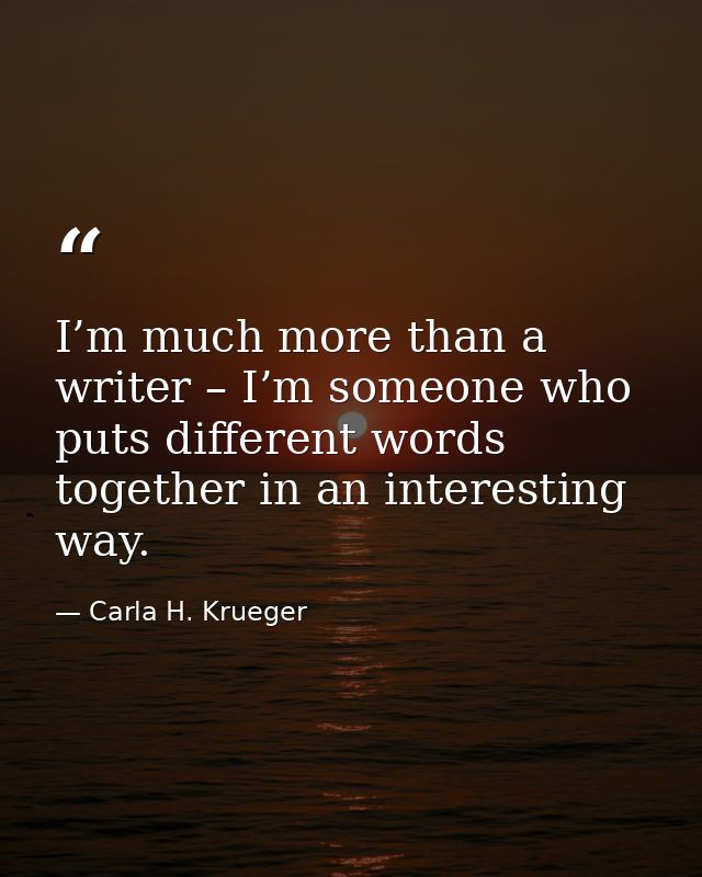 I’m much more than a writer – I’m someone who puts different words together in an interesting way. — Carla H. Krueger