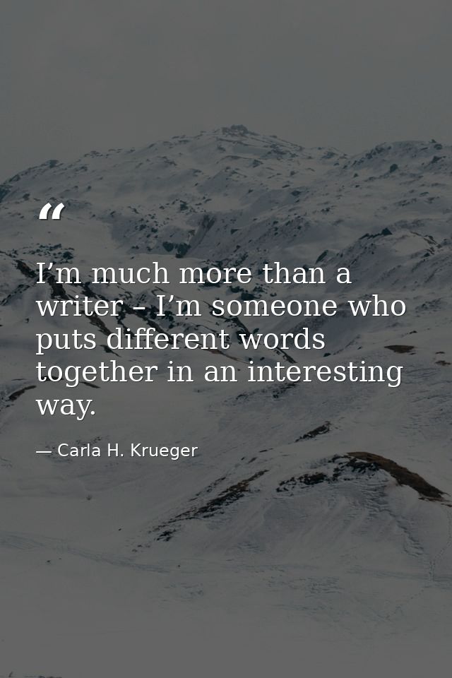 I’m much more than a writer – I’m someone who puts different words together in an interesting way. — Carla H. Krueger