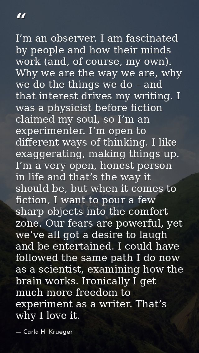 I’m an observer. I am fascinated by people and how their minds work (and, of course, my own). Why we are the way we are, — Carla H. Krueger
