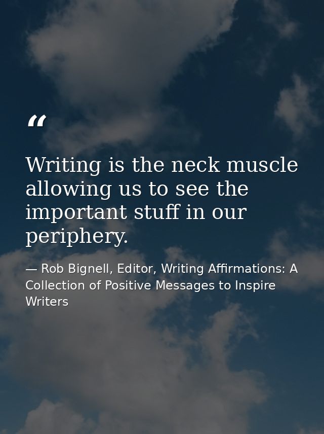 Writing is the neck muscle allowing us to see the important stuff in our periphery. — Rob Bignell, Editor, Writing Affirmations: A Collection of Positive Messages to Inspire Writers