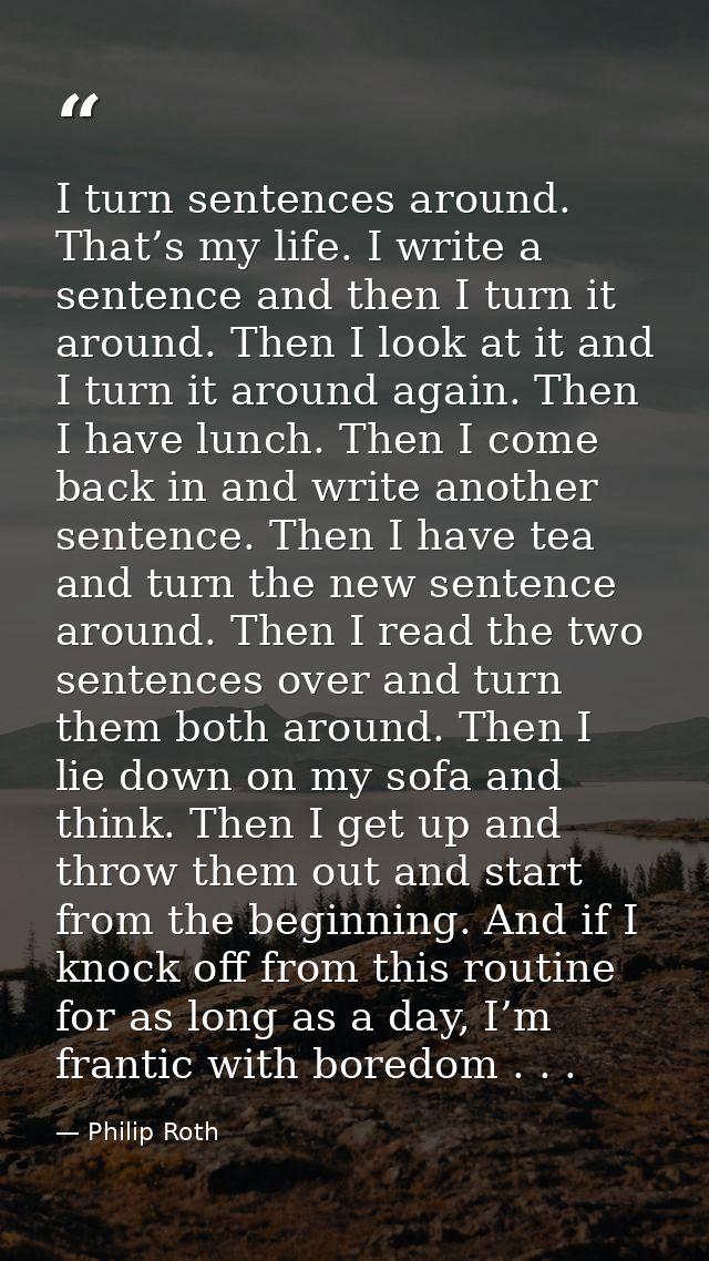 I turn sentences around. That’s my life. I write a sentence and then I turn it around. Then I look at it and I turn it a — Philip Roth