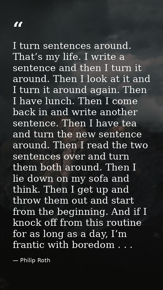 I turn sentences around. That’s my life. I write a sentence and then I turn it around. Then I look at it and I turn it a — Philip Roth