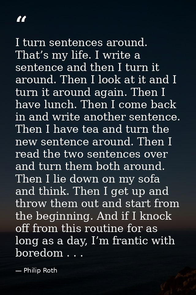 I turn sentences around. That’s my life. I write a sentence and then I turn it around. Then I look at it and I turn it a — Philip Roth