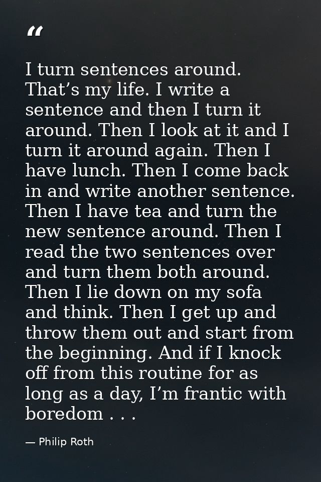 I turn sentences around. That’s my life. I write a sentence and then I turn it around. Then I look at it and I turn it a — Philip Roth