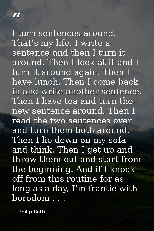 I turn sentences around. That’s my life. I write a sentence and then I turn it around. Then I look at it and I turn it a — Philip Roth