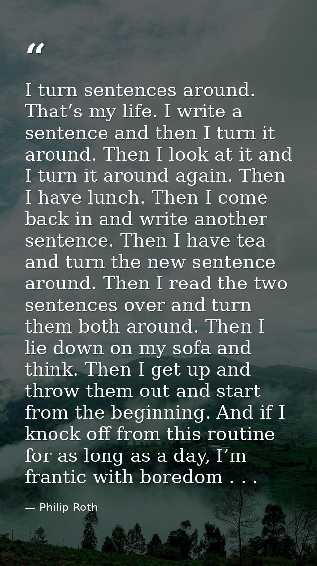 I turn sentences around. That’s my life. I write a sentence and then I turn it around. Then I look at it and I turn it a — Philip Roth