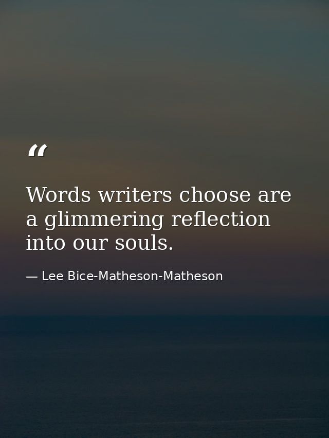 Words writers choose are a glimmering reflection into our souls. — Lee Bice-Matheson-Matheson