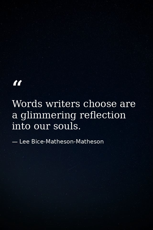 Words writers choose are a glimmering reflection into our souls. — Lee Bice-Matheson-Matheson