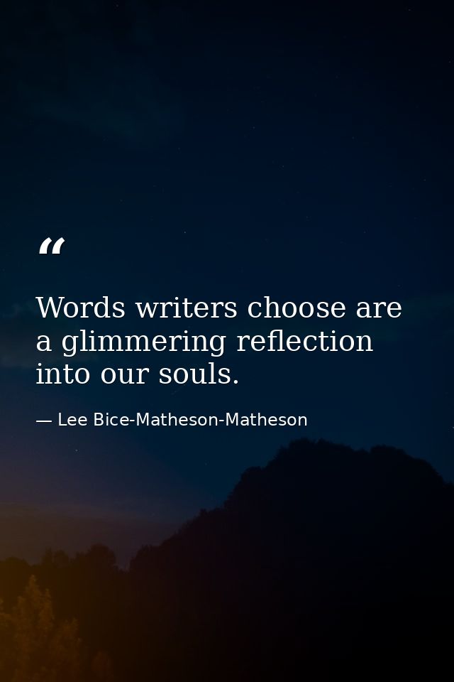 Words writers choose are a glimmering reflection into our souls. — Lee Bice-Matheson-Matheson