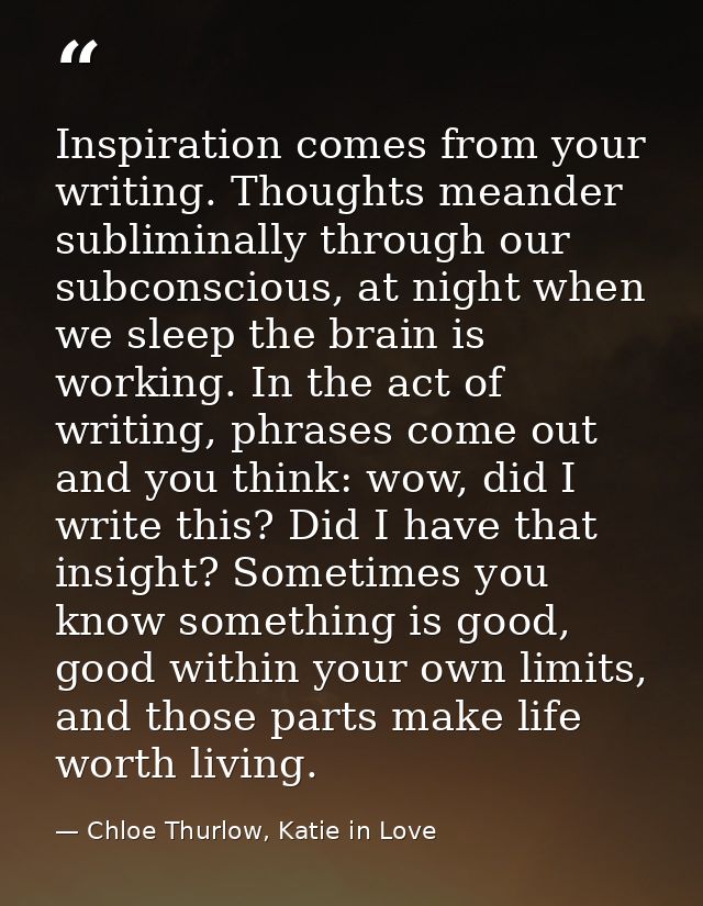 Inspiration comes from your writing. Thoughts meander subliminally through our subconscious, at night when we sleep the  — Chloe Thurlow, Katie in Love
