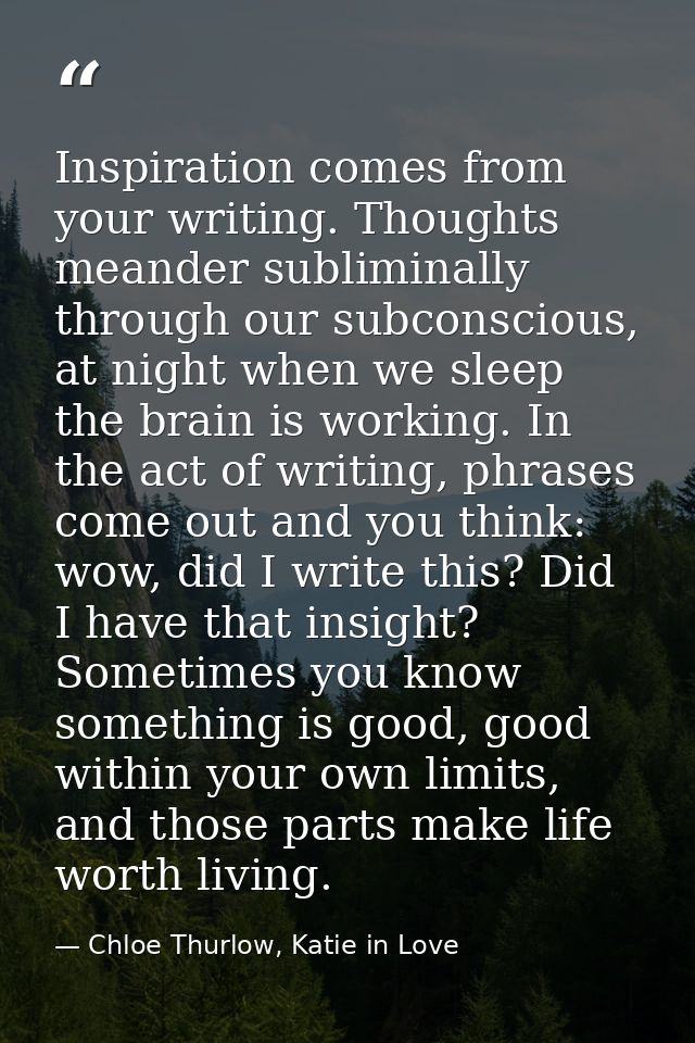 Inspiration comes from your writing. Thoughts meander subliminally through our subconscious, at night when we sleep the  — Chloe Thurlow, Katie in Love