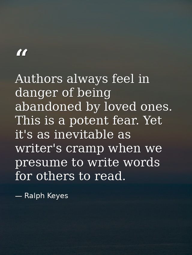 Authors always feel in danger of being abandoned by loved ones. This is a potent fear. Yet it's as inevitable as writer' — Ralph Keyes