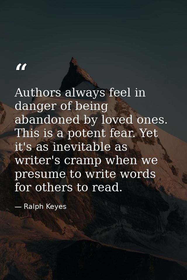 Authors always feel in danger of being abandoned by loved ones. This is a potent fear. Yet it's as inevitable as writer' — Ralph Keyes