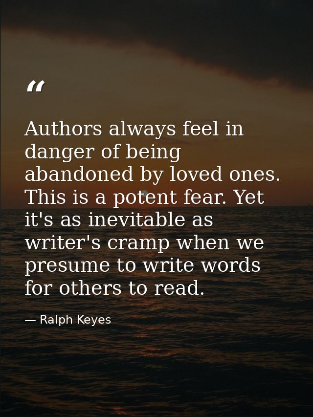 Authors always feel in danger of being abandoned by loved ones. This is a potent fear. Yet it's as inevitable as writer' — Ralph Keyes