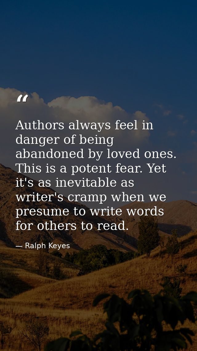 Authors always feel in danger of being abandoned by loved ones. This is a potent fear. Yet it's as inevitable as writer' — Ralph Keyes