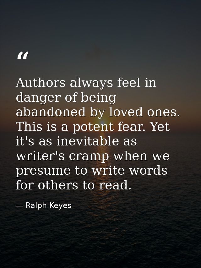 Authors always feel in danger of being abandoned by loved ones. This is a potent fear. Yet it's as inevitable as writer' — Ralph Keyes
