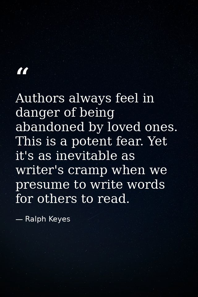 Authors always feel in danger of being abandoned by loved ones. This is a potent fear. Yet it's as inevitable as writer' — Ralph Keyes