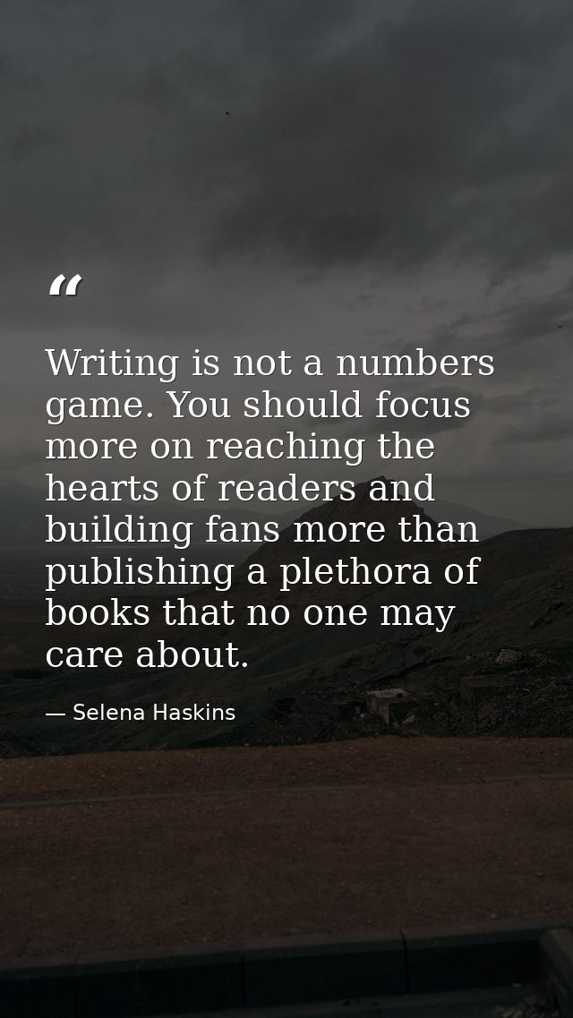 Writing is not a numbers game. You should focus more on reaching the hearts of readers and building fans more than publi — Selena Haskins