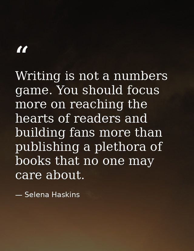 Writing is not a numbers game. You should focus more on reaching the hearts of readers and building fans more than publi — Selena Haskins