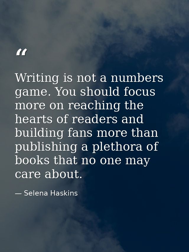 Writing is not a numbers game. You should focus more on reaching the hearts of readers and building fans more than publi — Selena Haskins