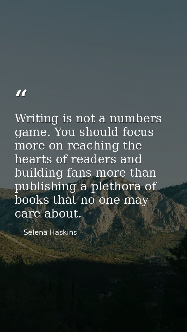Writing is not a numbers game. You should focus more on reaching the hearts of readers and building fans more than publi — Selena Haskins