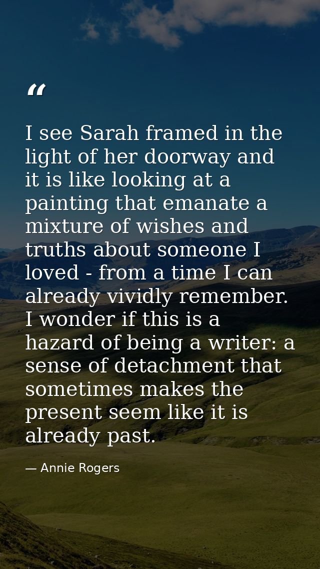 I see Sarah framed in the light of her doorway and it is like looking at a painting that emanate a mixture of wishes and — Annie Rogers