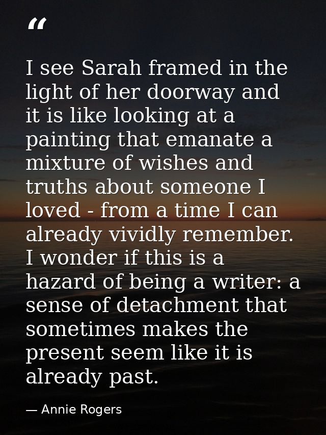 I see Sarah framed in the light of her doorway and it is like looking at a painting that emanate a mixture of wishes and — Annie Rogers