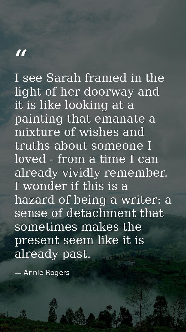 I see Sarah framed in the light of her doorway and it is like looking at a painting that emanate a mixture of wishes and — Annie Rogers